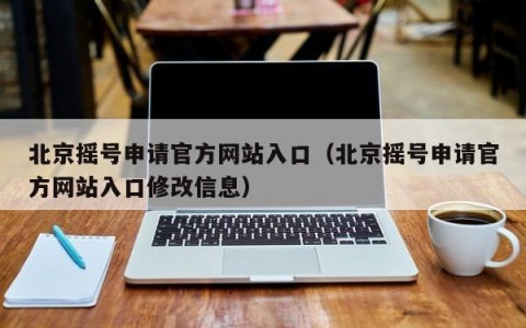 北京摇号申请官方网站入口（北京摇号申请官方网站入口修改信息）