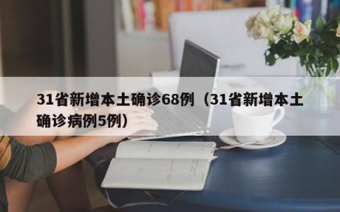 31省新增本土确诊68例（31省新增本土确诊病例5例）
