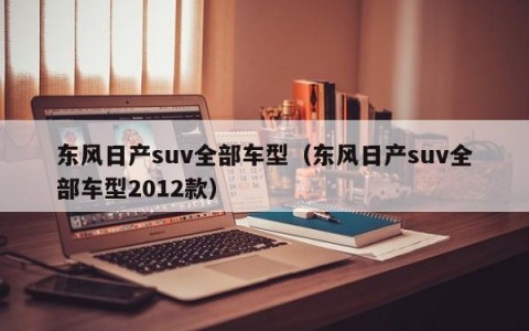 东风日产suv全部车型（东风日产suv全部车型2012款）