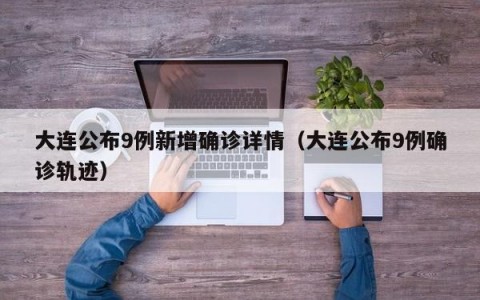 大连公布9例新增确诊详情（大连公布9例确诊轨迹）