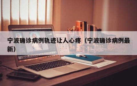 宁波确诊病例轨迹让人心疼（宁波确诊病例最新）
