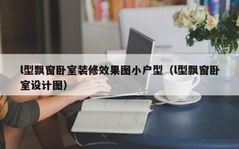 l型飘窗卧室装修效果图小户型（l型飘窗卧室设计图）