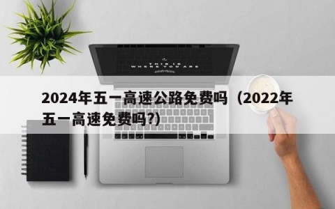 2024年五一高速公路免费吗（2022年五一高速免费吗?）