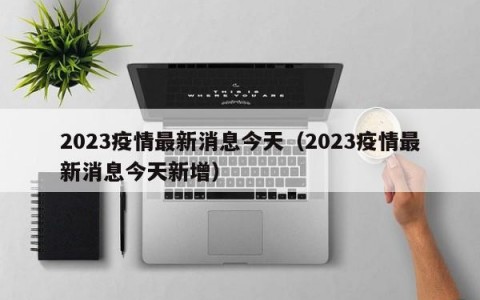 2023疫情最新消息今天（2023疫情最新消息今天新增）
