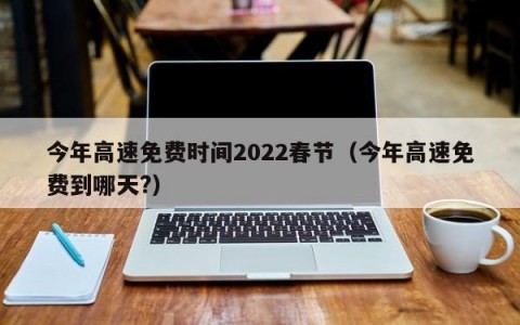 今年高速免费时间2022春节（今年高速免费到哪天?）