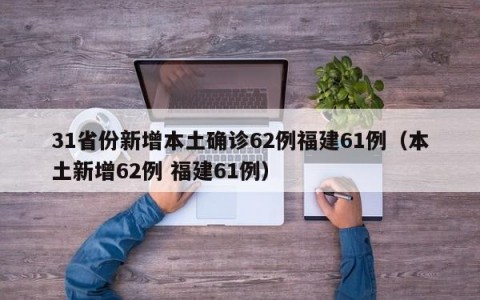 31省份新增本土确诊62例福建61例（本土新增62例 福建61例）