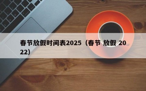 春节放假时间表2025（春节 放假 2022）