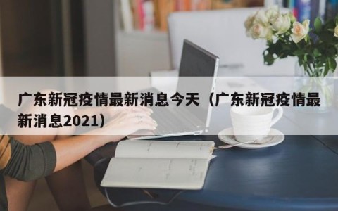 广东新冠疫情最新消息今天（广东新冠疫情最新消息2021）
