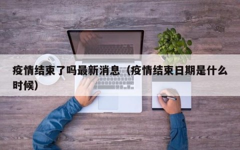 疫情结束了吗最新消息（疫情结束日期是什么时候）