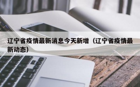 辽宁省疫情最新消息今天新增（辽宁省疫情最新动态）