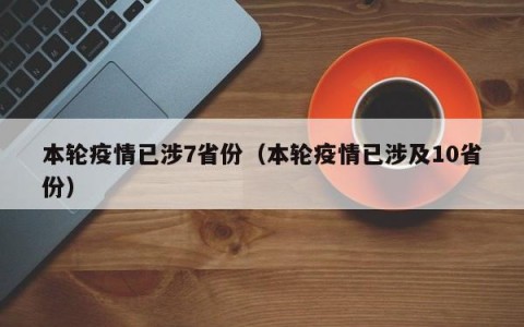 本轮疫情已涉7省份（本轮疫情已涉及10省份）