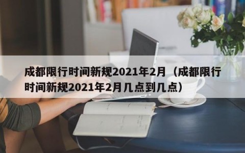 成都限行时间新规2021年2月（成都限行时间新规2021年2月几点到几点）