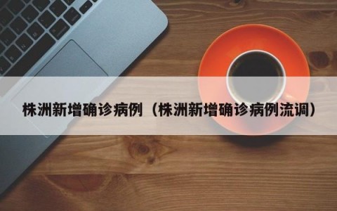 株洲新增确诊病例（株洲新增确诊病例流调）