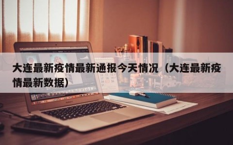大连最新疫情最新通报今天情况（大连最新疫情最新数据）