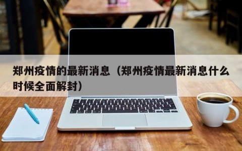 郑州疫情的最新消息（郑州疫情最新消息什么时候全面解封）