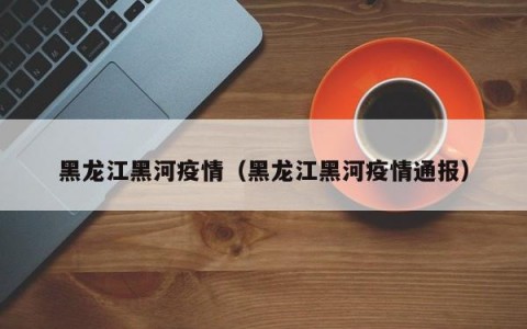 黑龙江黑河疫情（黑龙江黑河疫情通报）