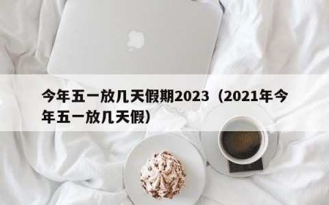 今年五一放几天假期2023（2021年今年五一放几天假）