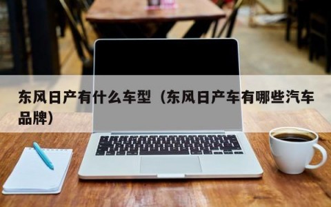 东风日产有什么车型（东风日产车有哪些汽车品牌）