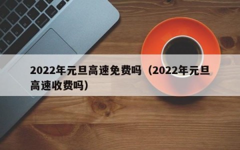 2022年元旦高速免费吗（2022年元旦高速收费吗）