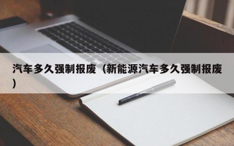汽车多久强制报废（新能源汽车多久强制报废）