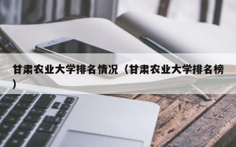甘肃农业大学排名情况（甘肃农业大学排名榜）