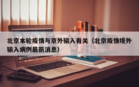北京本轮疫情与京外输入有关（北京疫情境外输入病例最新消息）