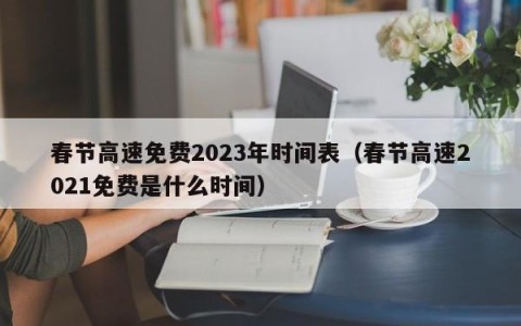 春节高速免费2023年时间表（春节高速2021免费是什么时间）