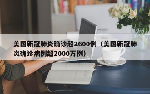 美国新冠肺炎确诊超2600例（美国新冠肺炎确诊病例超2000万例）