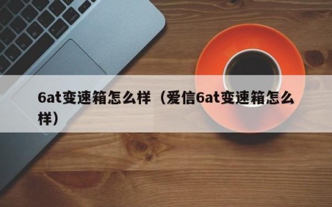 6at变速箱怎么样（爱信6at变速箱怎么样）